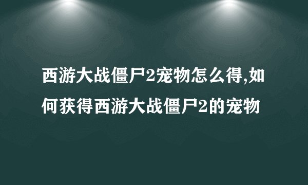 西游大战僵尸2宠物怎么得,如何获得西游大战僵尸2的宠物
