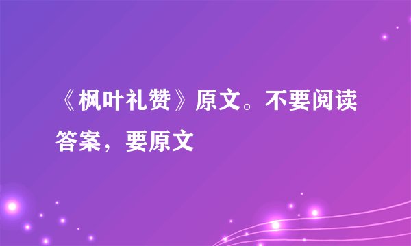 《枫叶礼赞》原文。不要阅读答案，要原文