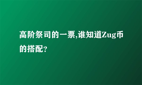 高阶祭司的一票,谁知道Zug币的搭配？