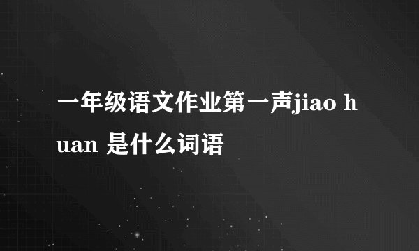 一年级语文作业第一声jiao huan 是什么词语