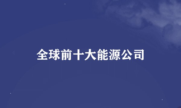 全球前十大能源公司