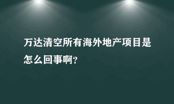 万达清空所有海外地产项目是怎么回事啊？