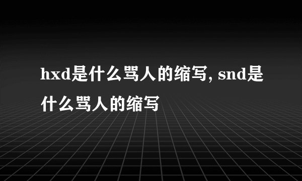 hxd是什么骂人的缩写, snd是什么骂人的缩写