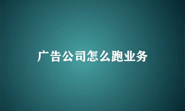 广告公司怎么跑业务