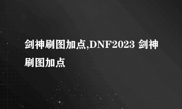 剑神刷图加点,DNF2023 剑神刷图加点