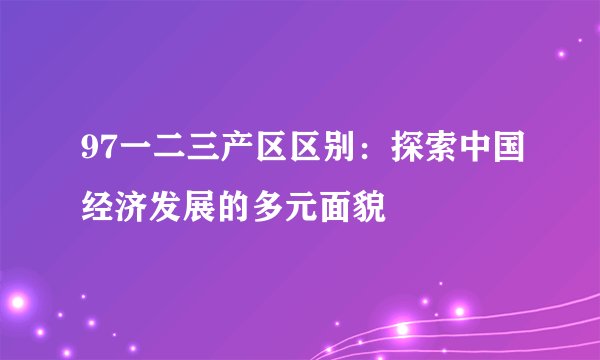 97一二三产区区别：探索中国经济发展的多元面貌