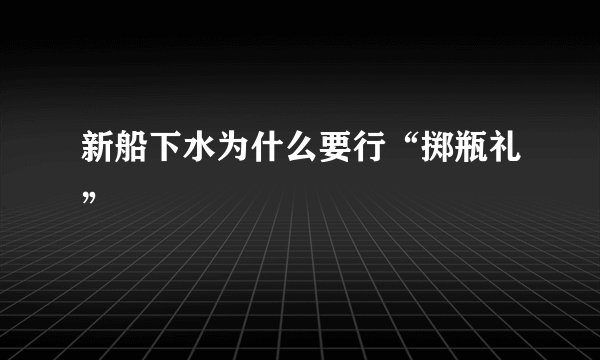 新船下水为什么要行“掷瓶礼”