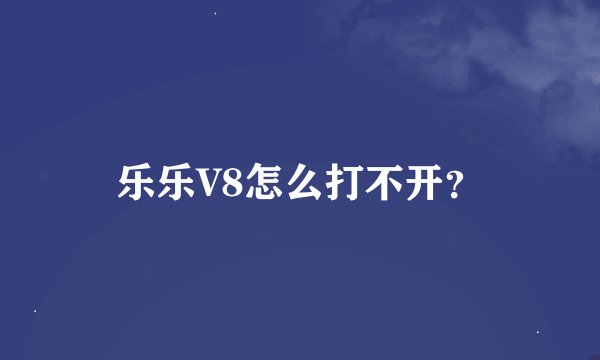 乐乐V8怎么打不开？