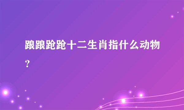 踉踉跄跄十二生肖指什么动物？