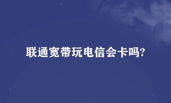 联通宽带玩电信会卡吗?