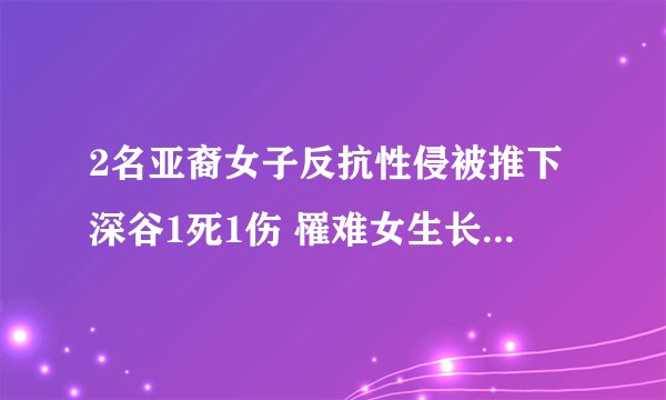 2名亚裔女子反抗性侵被推下深谷1死1伤 罹难女生长眠“睡美人谷”