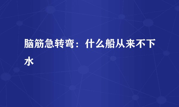 脑筋急转弯：什么船从来不下水