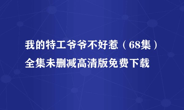 我的特工爷爷不好惹（68集）全集未删减高清版免费下载
