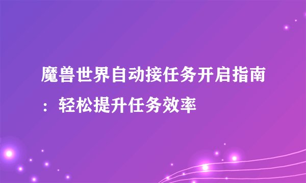 魔兽世界自动接任务开启指南：轻松提升任务效率