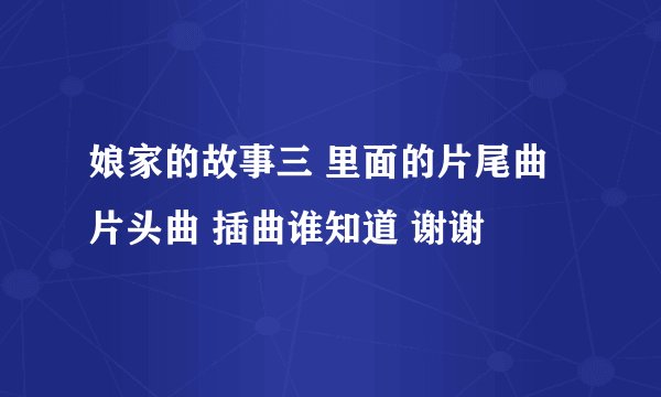 娘家的故事三 里面的片尾曲 片头曲 插曲谁知道 谢谢