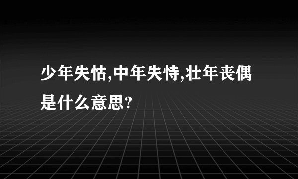 少年失怙,中年失恃,壮年丧偶是什么意思?