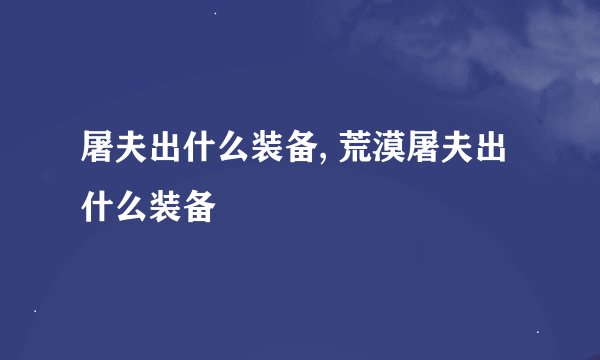屠夫出什么装备, 荒漠屠夫出什么装备