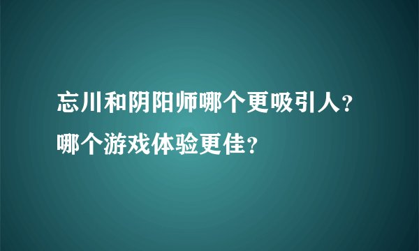 忘川和阴阳师哪个更吸引人？哪个游戏体验更佳？