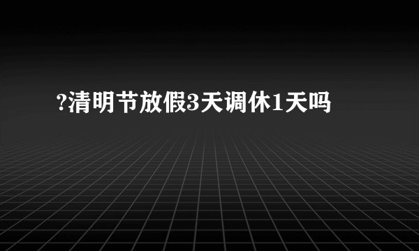?清明节放假3天调休1天吗