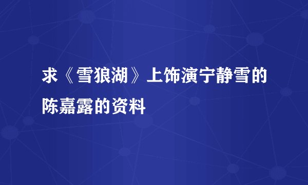 求《雪狼湖》上饰演宁静雪的陈嘉露的资料