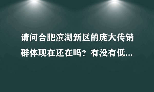 请问合肥滨湖新区的庞大传销群体现在还在吗？有没有低调一些？