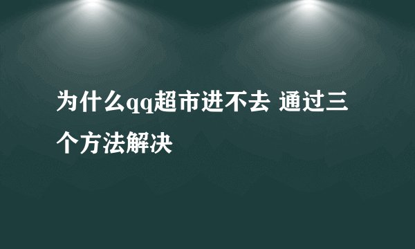 为什么qq超市进不去 通过三个方法解决