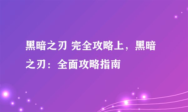 黑暗之刃 完全攻略上，黑暗之刃：全面攻略指南