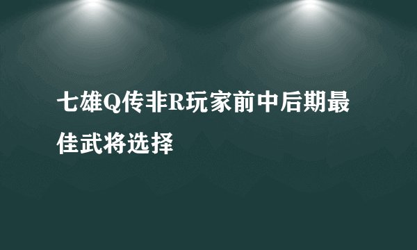 七雄Q传非R玩家前中后期最佳武将选择