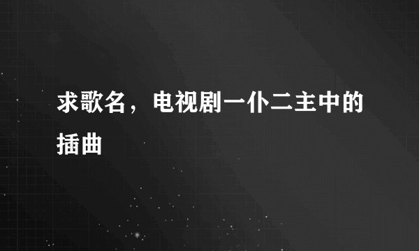 求歌名，电视剧一仆二主中的插曲