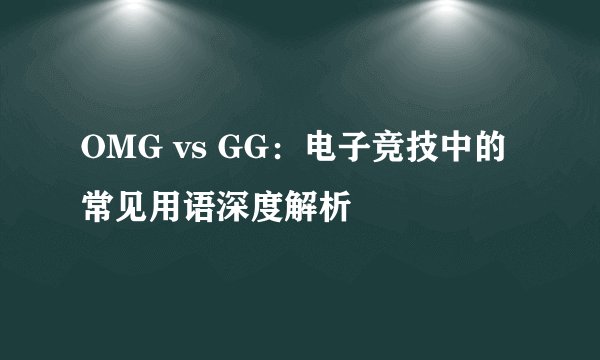 OMG vs GG：电子竞技中的常见用语深度解析