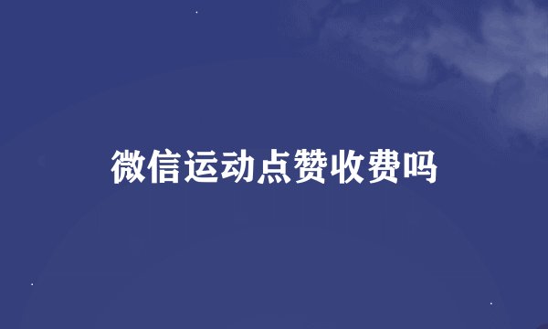微信运动点赞收费吗