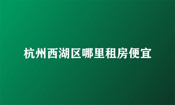 杭州西湖区哪里租房便宜
