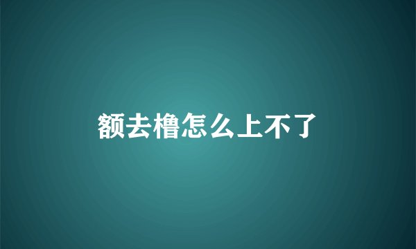 额去橹怎么上不了