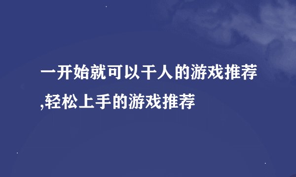 一开始就可以干人的游戏推荐,轻松上手的游戏推荐