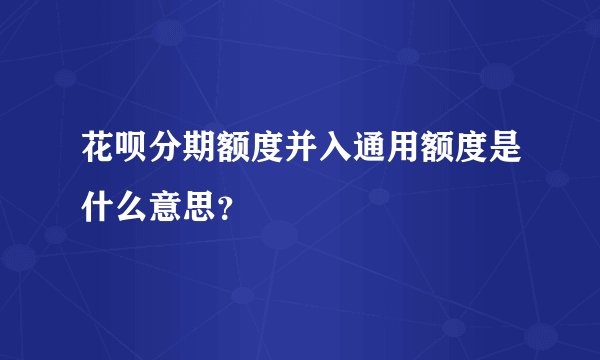 花呗分期额度并入通用额度是什么意思？