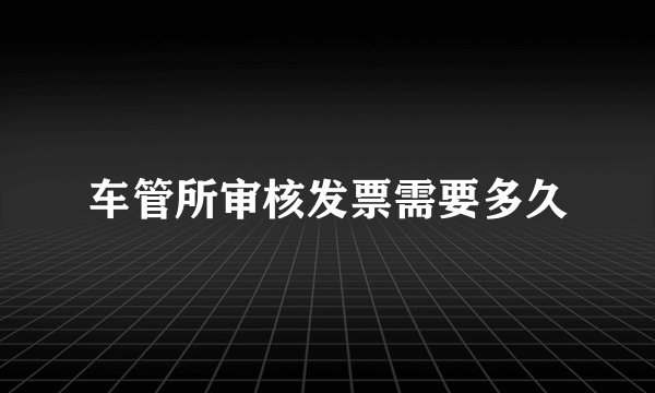车管所审核发票需要多久
