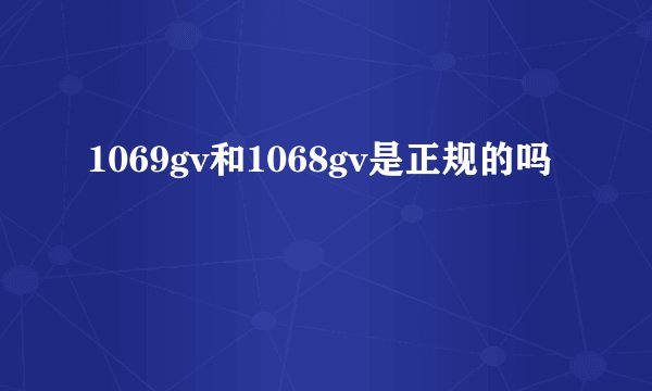 1069gv和1068gv是正规的吗