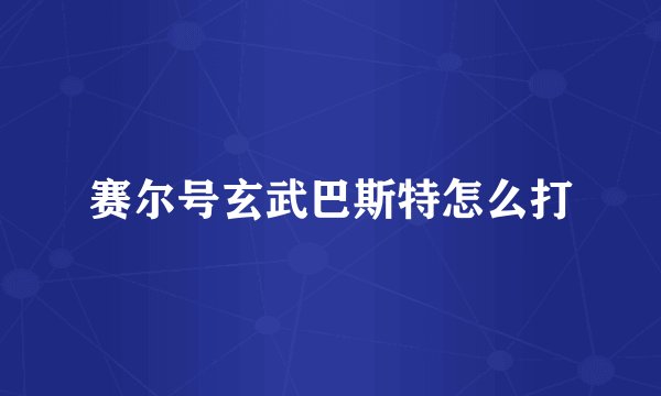 赛尔号玄武巴斯特怎么打