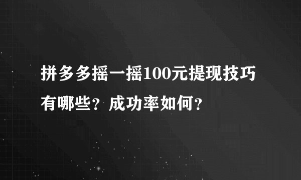 拼多多摇一摇100元提现技巧有哪些？成功率如何？