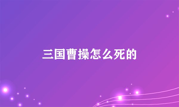 三国曹操怎么死的