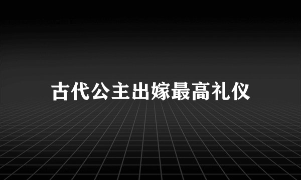 古代公主出嫁最高礼仪