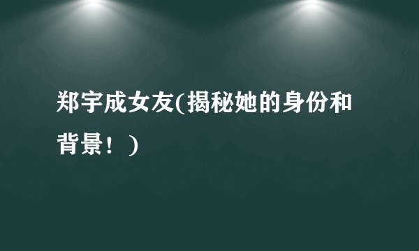 郑宇成女友(揭秘她的身份和背景！)