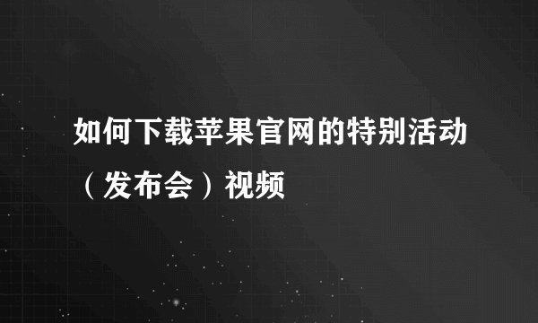 如何下载苹果官网的特别活动（发布会）视频