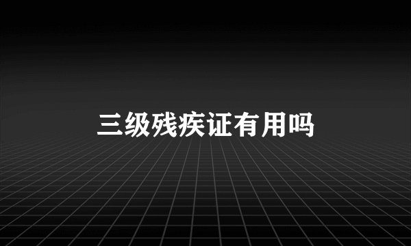 三级残疾证有用吗