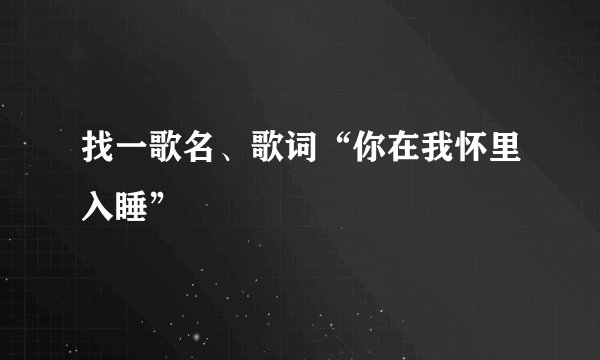 找一歌名、歌词“你在我怀里入睡”