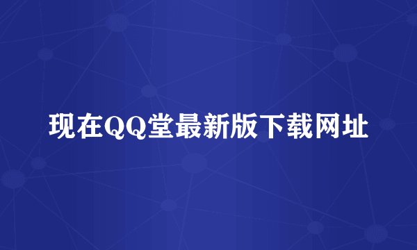 现在QQ堂最新版下载网址