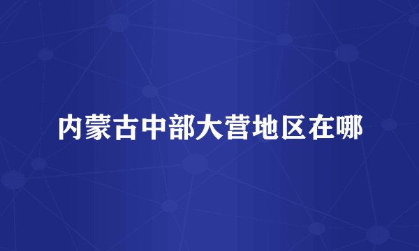 内蒙古中部大营地区在哪