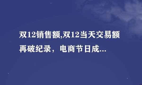 双12销售额,双12当天交易额再破纪录，电商节日成交额达到新高啦！