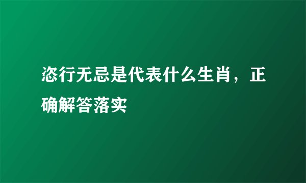 恣行无忌是代表什么生肖，正确解答落实