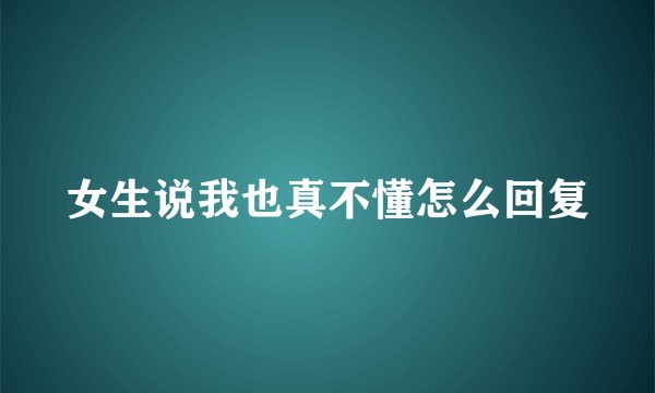 女生说我也真不懂怎么回复